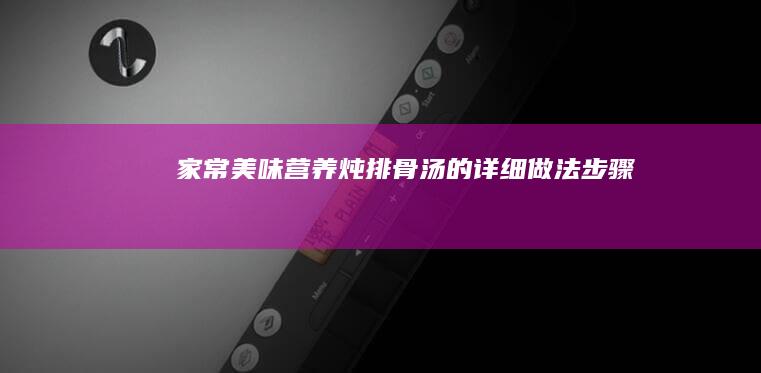 家常美味：营养炖排骨汤的详细做法步骤